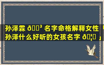 孙泽霖 🐳 名字命格解释女性「孙泽什么好听的女孩名字 🦈 」